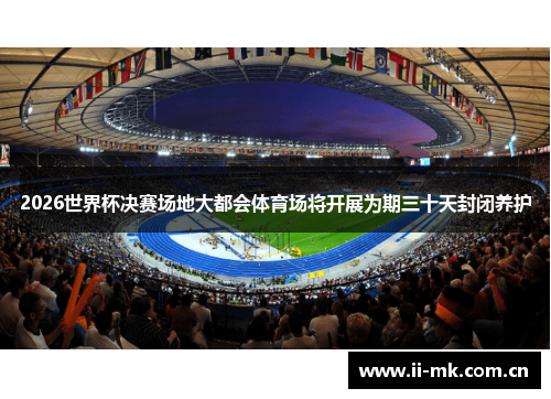 2026世界杯决赛场地大都会体育场将开展为期三十天封闭养护 2026世界杯决赛场地大都会体育场将开展为期三十天封闭养护