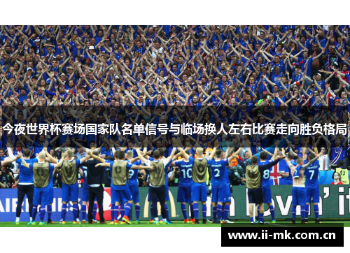 今夜世界杯赛场国家队名单信号与临场换人左右比赛走向胜负格局 今夜世界杯赛场国家队名单信号与临场换人左右比赛走向胜负格局