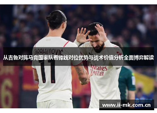 从吉鲁对阵马竞国家队看锋线对位优势与战术价值分析全面博弈解读 从吉鲁对阵马竞国家队看锋线对位优势与战术价值分析全面博弈解读