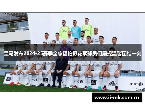 皇马发布2024-25赛季全家福拍摄花絮球员们展现温馨团结一刻